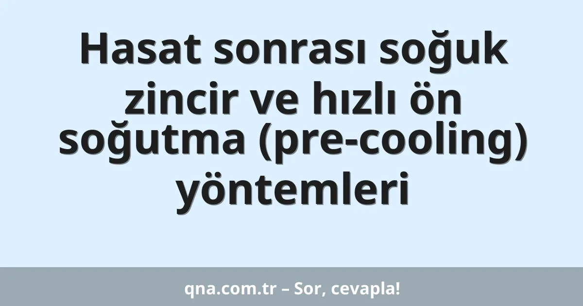 Hasat sonrası soğuk zincir ve hızlı ön soğutma (pre-cooling) yöntemleri