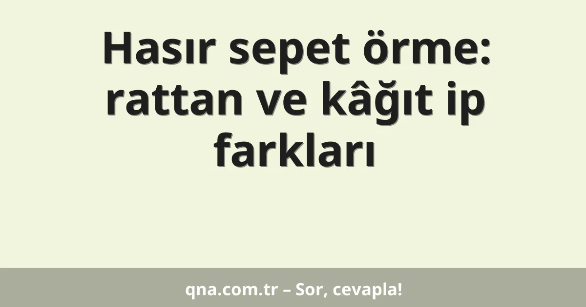 Hasır sepet örme: rattan ve kâğıt ip farkları