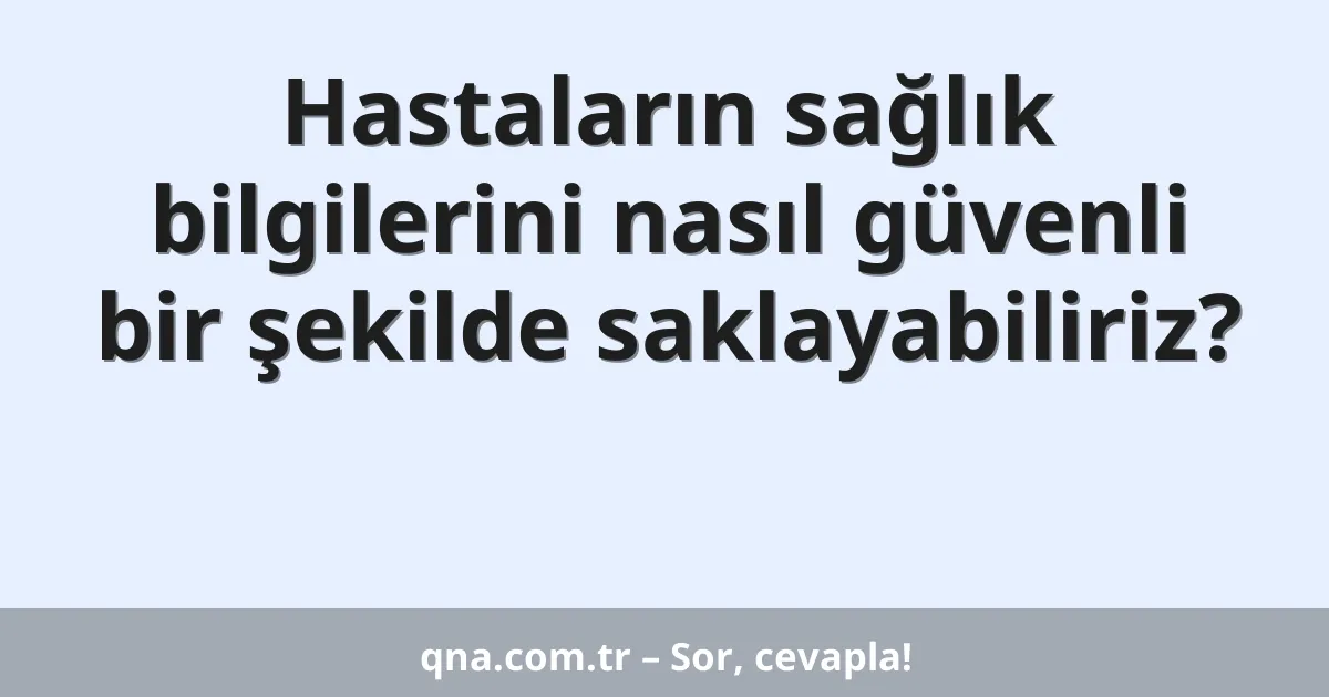 Hastaların sağlık bilgilerini nasıl güvenli bir şekilde saklayabiliriz?
