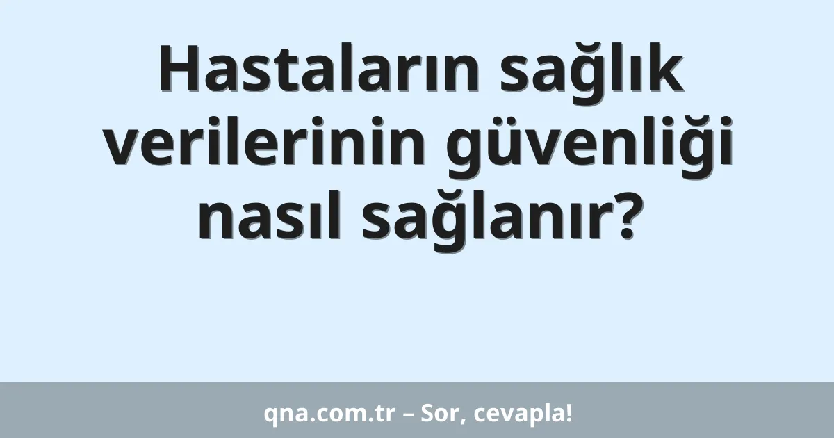 Hastaların sağlık verilerinin güvenliği nasıl sağlanır?