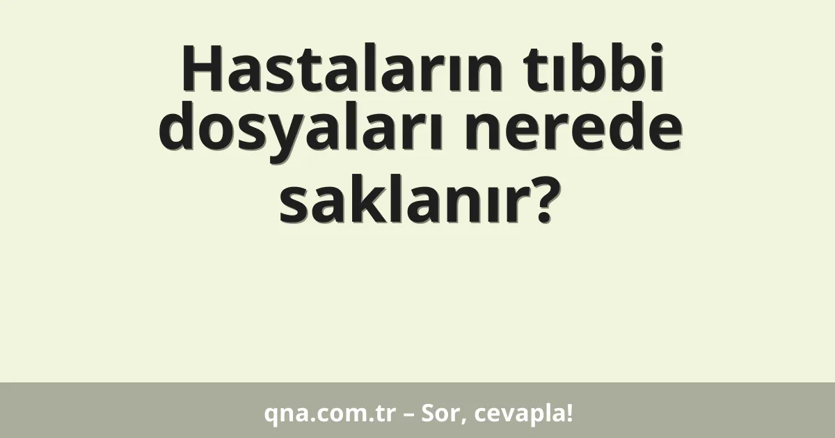 Hastaların tıbbi dosyaları nerede saklanır?