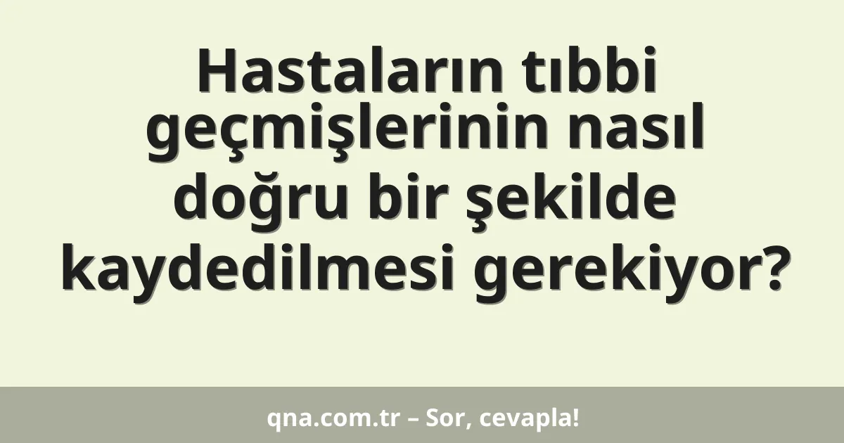 Hastaların tıbbi geçmişlerinin nasıl doğru bir şekilde kaydedilmesi gerekiyor?