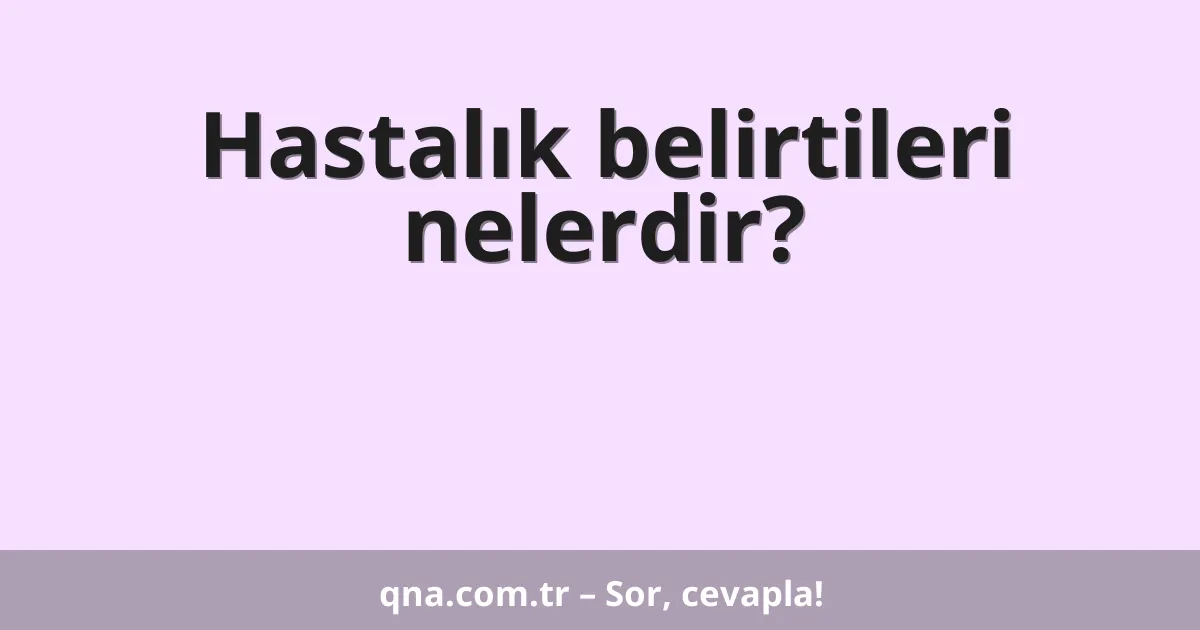 Hastalık belirtileri nelerdir?