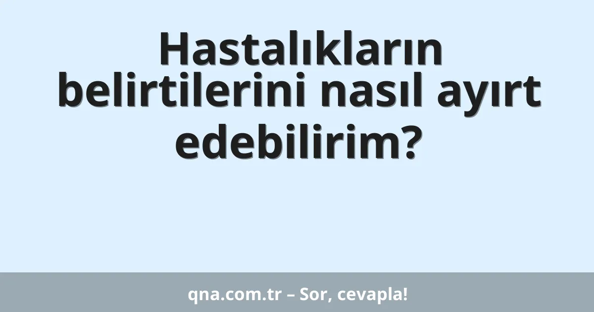 Hastalıkların belirtilerini nasıl ayırt edebilirim?