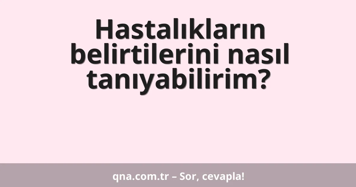Hastalıkların belirtilerini nasıl tanıyabilirim?