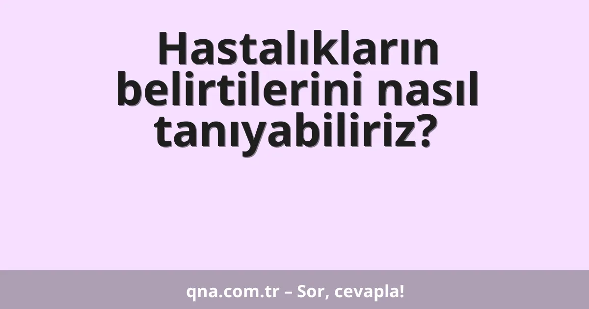 Hastalıkların belirtilerini nasıl tanıyabiliriz?