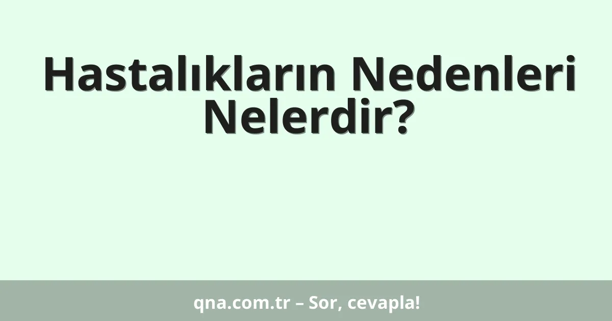 Hastalıkların Nedenleri Nelerdir?