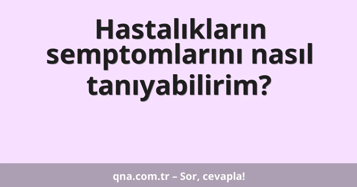 Hastalıkların semptomlarını nasıl tanıyabilirim?