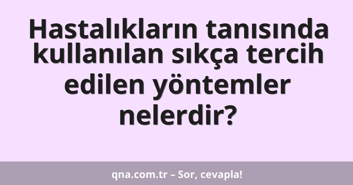 Hastalıkların tanısında kullanılan sıkça tercih edilen yöntemler nelerdir?