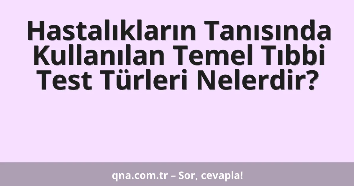Hastalıkların Tanısında Kullanılan Temel Tıbbi Test Türleri Nelerdir?