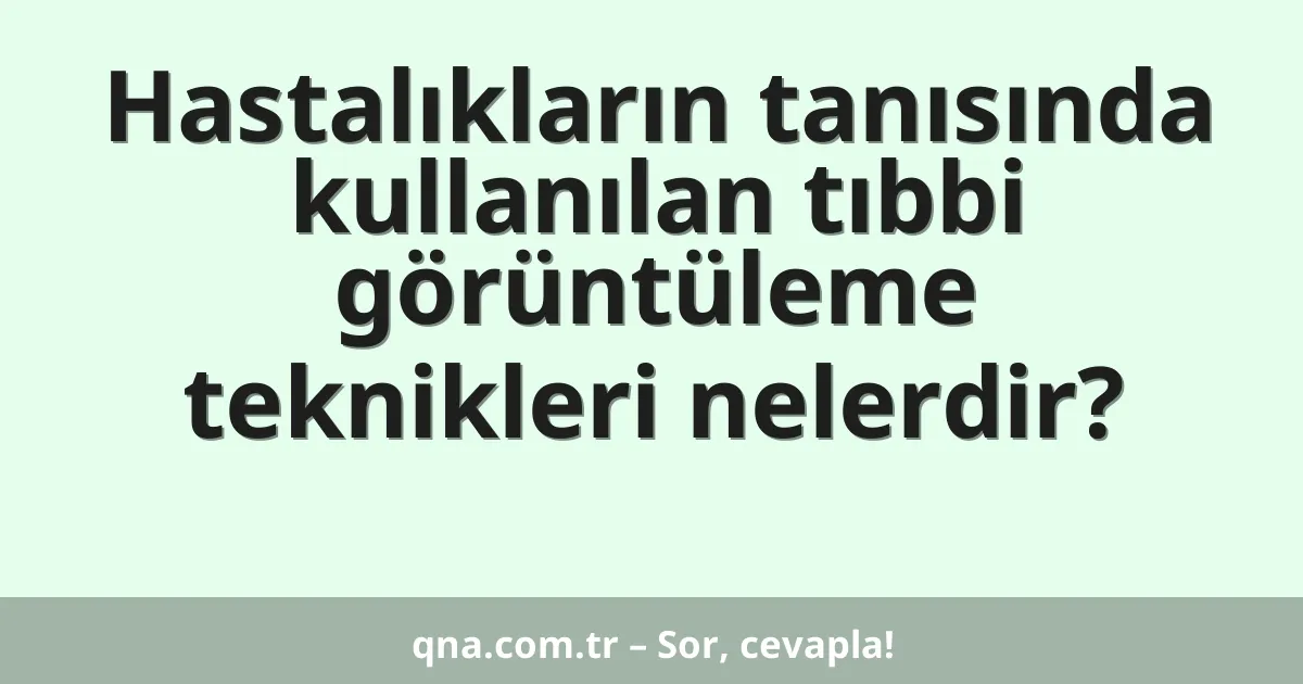 Hastalıkların tanısında kullanılan tıbbi görüntüleme teknikleri nelerdir?