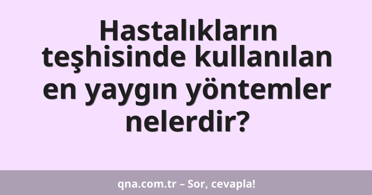 Hastalıkların teşhisinde kullanılan en yaygın yöntemler nelerdir?