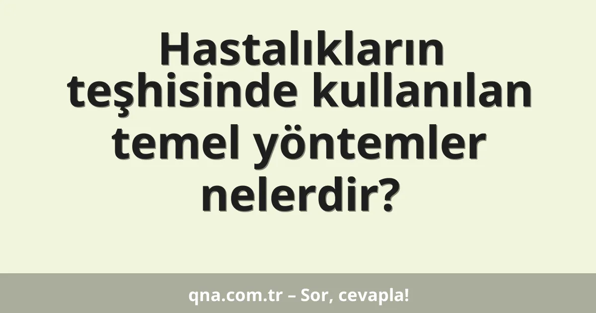 Hastalıkların teşhisinde kullanılan temel yöntemler nelerdir?