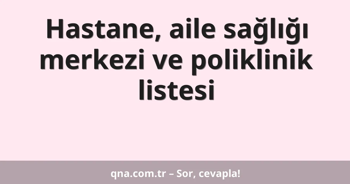 Hastane, aile sağlığı merkezi ve poliklinik listesi