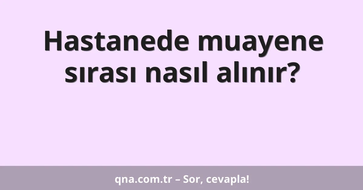 Hastanede muayene sırası nasıl alınır?