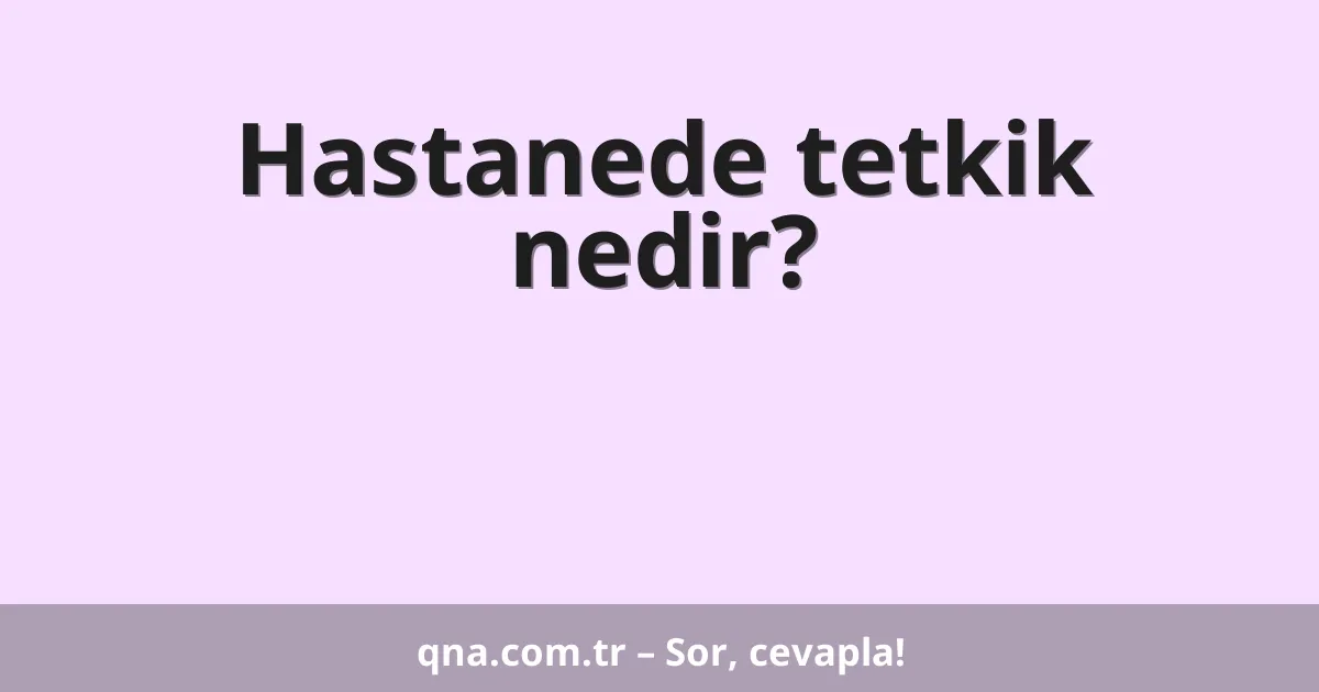 Hastanede tetkik nedir?