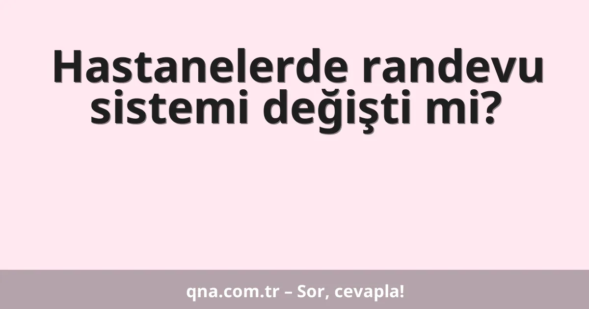 Hastanelerde randevu sistemi değişti mi?