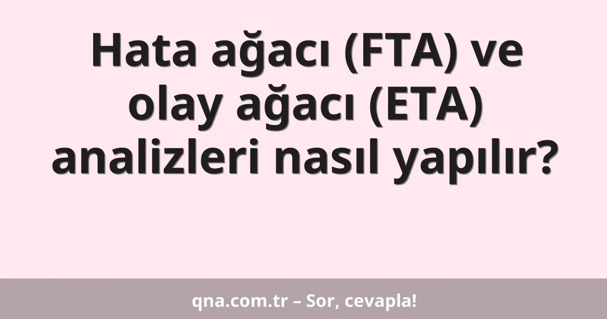 Hata ağacı (FTA) ve olay ağacı (ETA) analizleri nasıl yapılır?