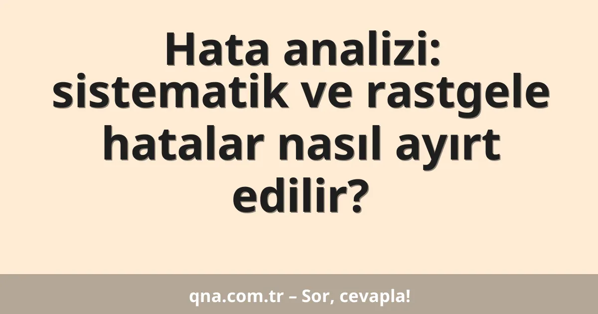 Hata analizi: sistematik ve rastgele hatalar nasıl ayırt edilir?