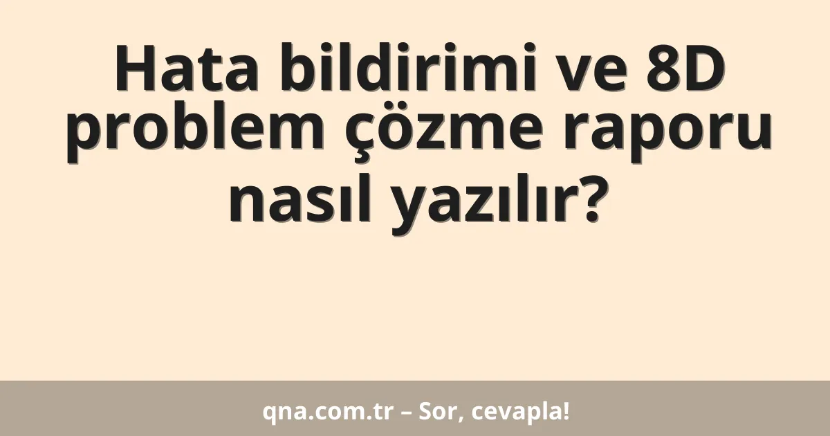 Hata bildirimi ve 8D problem çözme raporu nasıl yazılır?