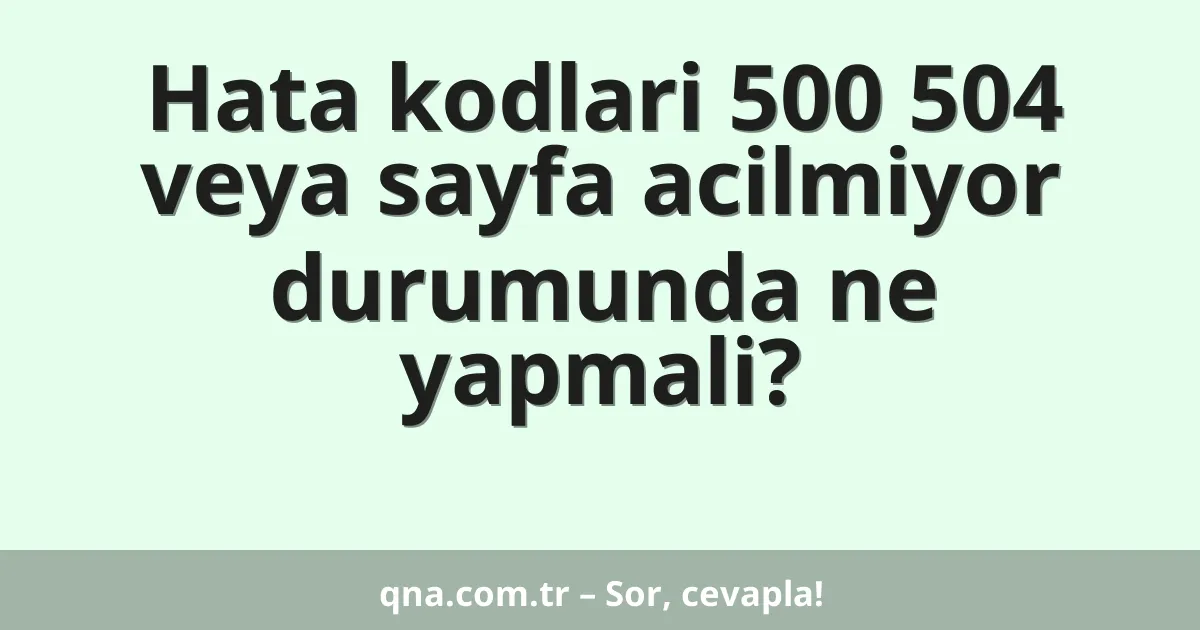 Hata kodlari 500 504 veya sayfa acilmiyor durumunda ne yapmali?