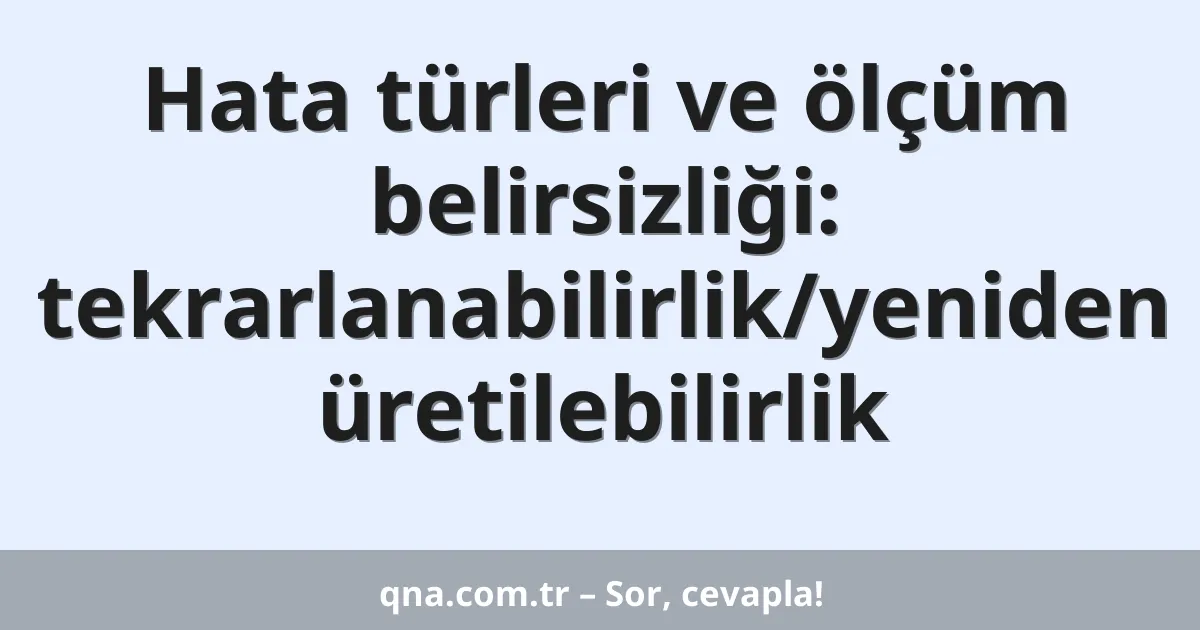 Hata türleri ve ölçüm belirsizliği: tekrarlanabilirlik/yeniden üretilebilirlik
