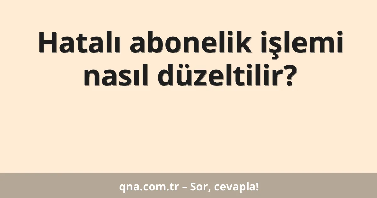 Hatalı abonelik işlemi nasıl düzeltilir?