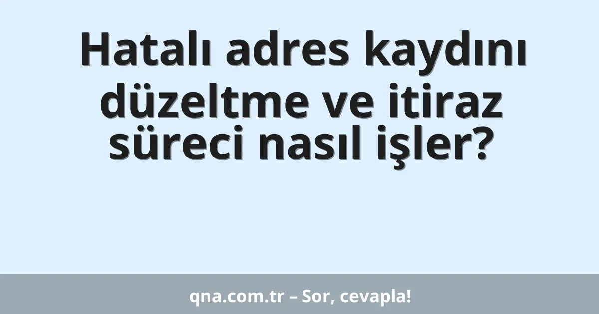 Hatalı adres kaydını düzeltme ve itiraz süreci nasıl işler?