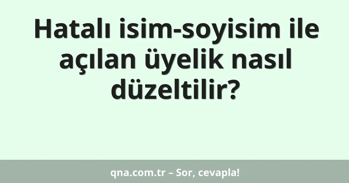 Hatalı isim-soyisim ile açılan üyelik nasıl düzeltilir?