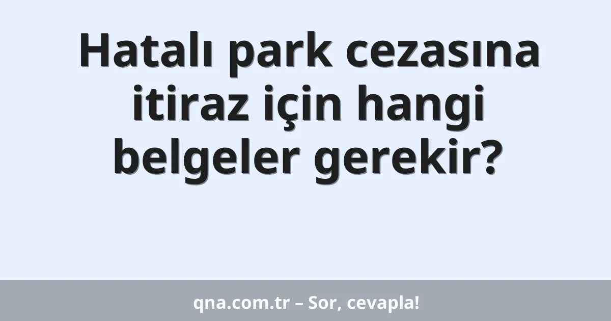 Hatalı park cezasına itiraz için hangi belgeler gerekir?