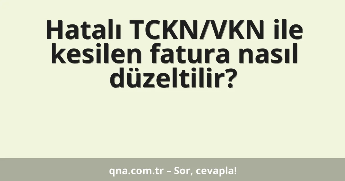 Hatalı TCKN/VKN ile kesilen fatura nasıl düzeltilir?