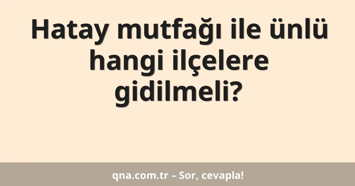 Hatay mutfağı ile ünlü hangi ilçelere gidilmeli?