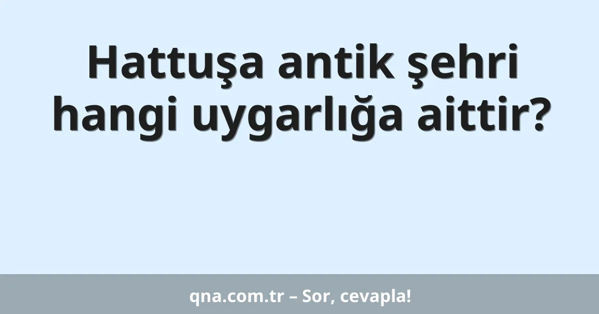 Hattuşa antik şehri hangi uygarlığa aittir?