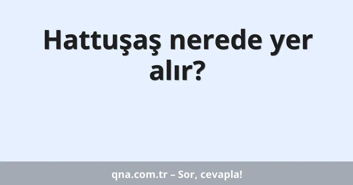 Hattuşaş nerede yer alır?