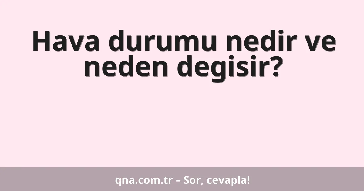 Hava durumu nedir ve neden degisir?