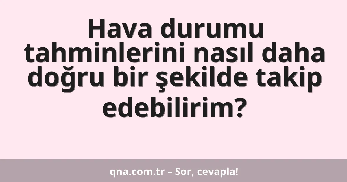 Hava durumu tahminlerini nasıl daha doğru bir şekilde takip edebilirim?