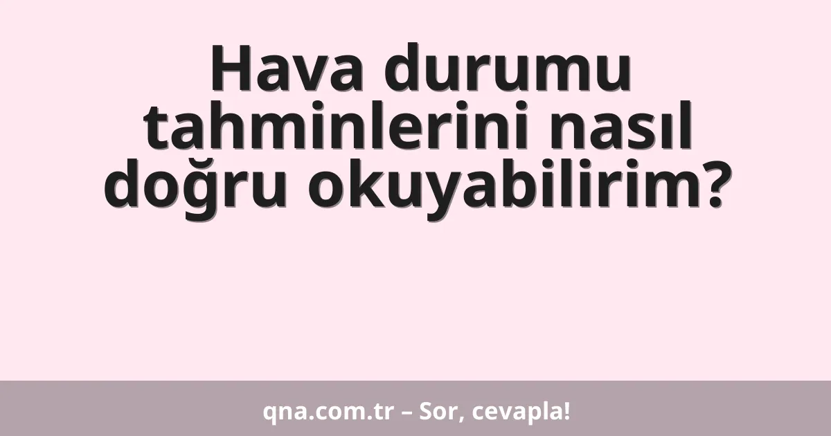 Hava durumu tahminlerini nasıl doğru okuyabilirim?