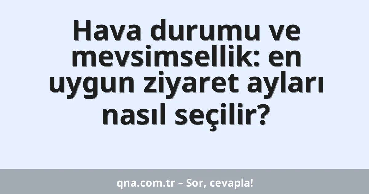 Hava durumu ve mevsimsellik: en uygun ziyaret ayları nasıl seçilir?
