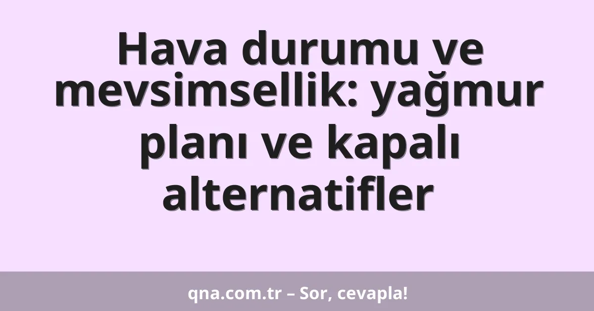 Hava durumu ve mevsimsellik: yağmur planı ve kapalı alternatifler
