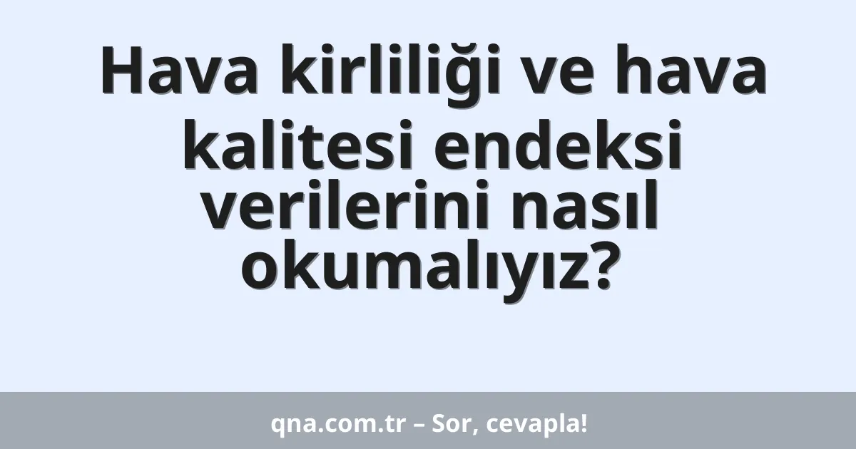 Hava kirliliği ve hava kalitesi endeksi verilerini nasıl okumalıyız?