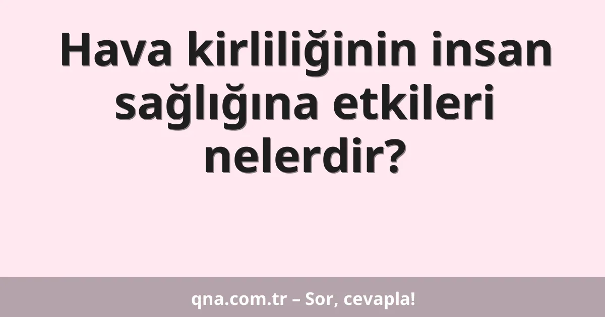 Hava kirliliğinin insan sağlığına etkileri nelerdir?