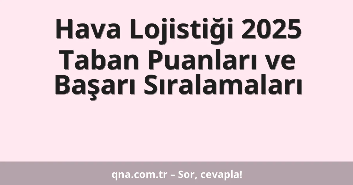 Hava Lojistiği 2025 Taban Puanları ve Başarı Sıralamaları