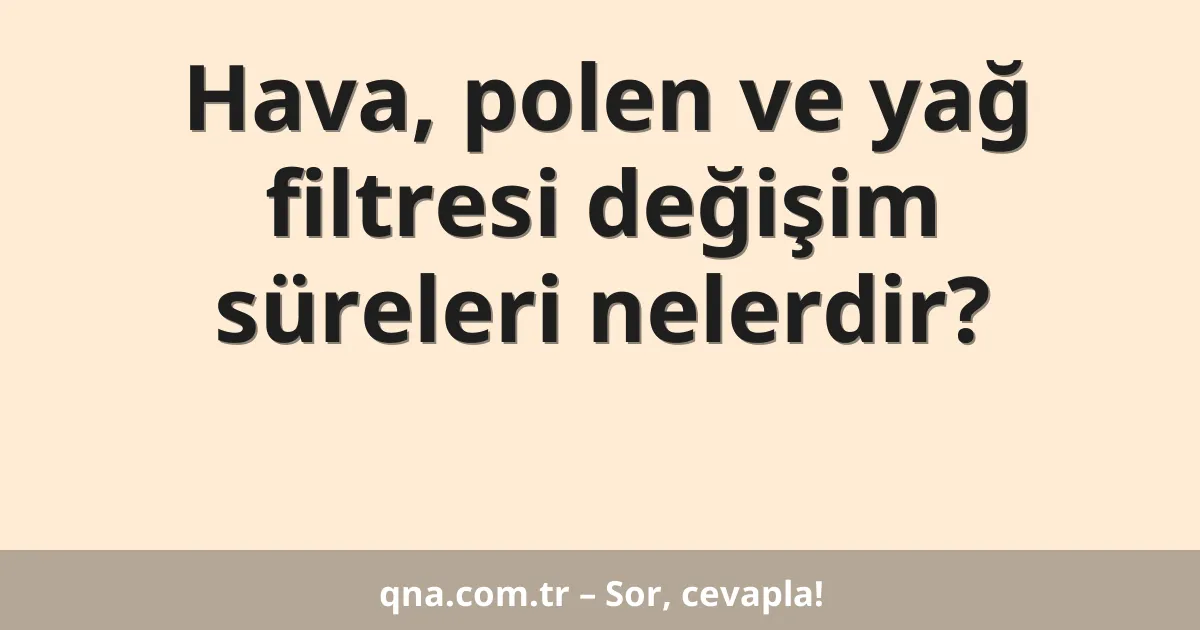 Hava, polen ve yağ filtresi değişim süreleri nelerdir?