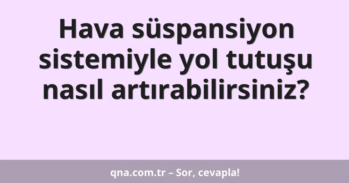 Hava süspansiyon sistemiyle yol tutuşu nasıl artırabilirsiniz?