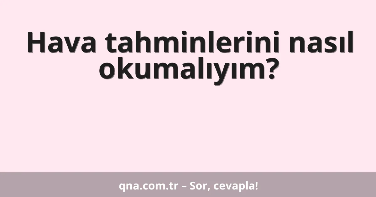 Hava tahminlerini nasıl okumalıyım?