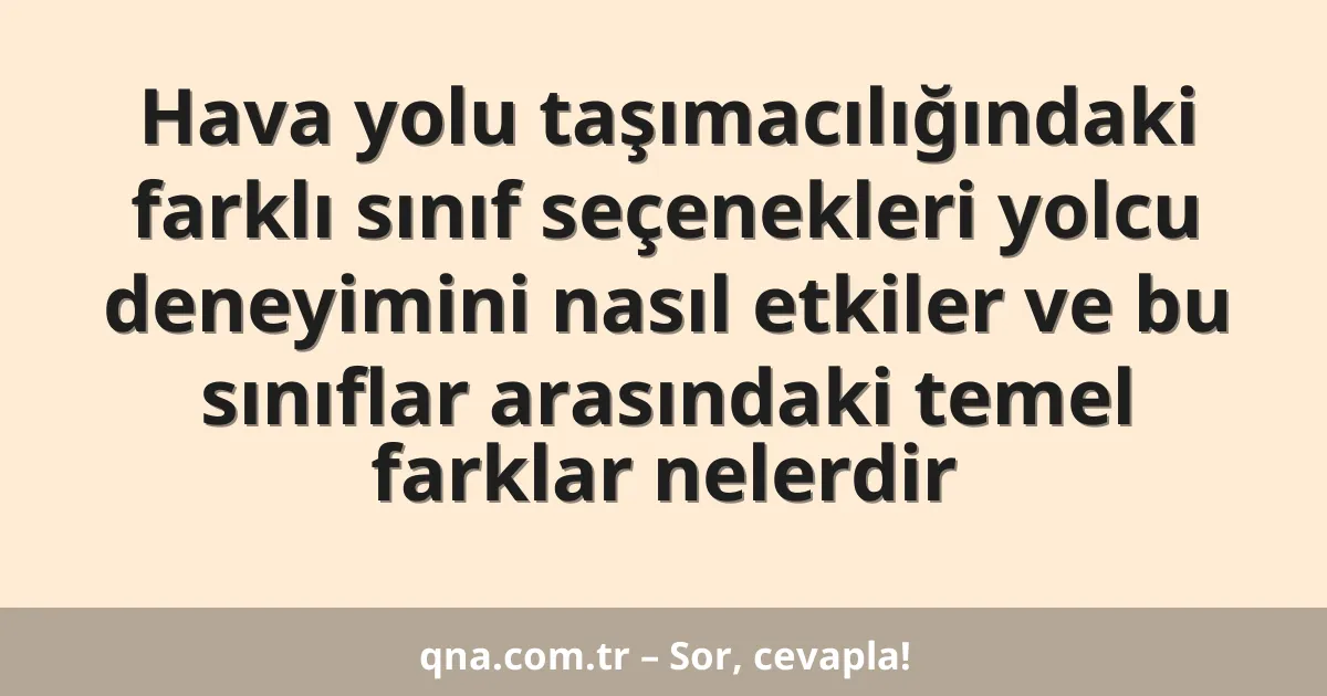Hava yolu taşımacılığındaki farklı sınıf seçenekleri yolcu deneyimini nasıl etkiler ve bu sınıflar arasındaki temel farklar nelerdir