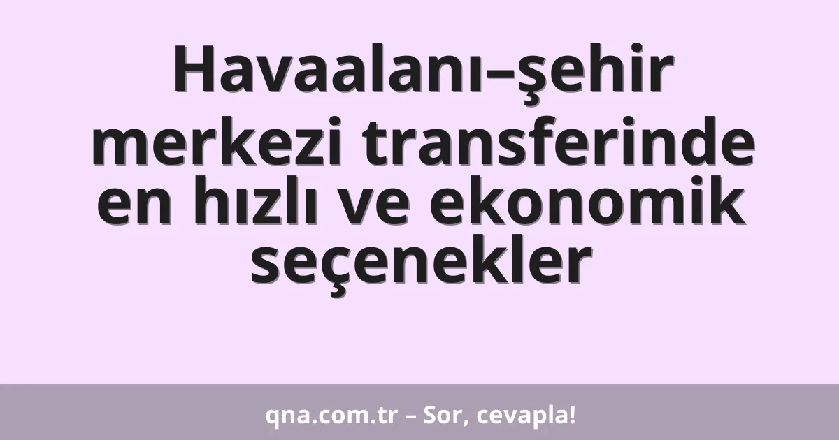 Havaalanı–şehir merkezi transferinde en hızlı ve ekonomik seçenekler