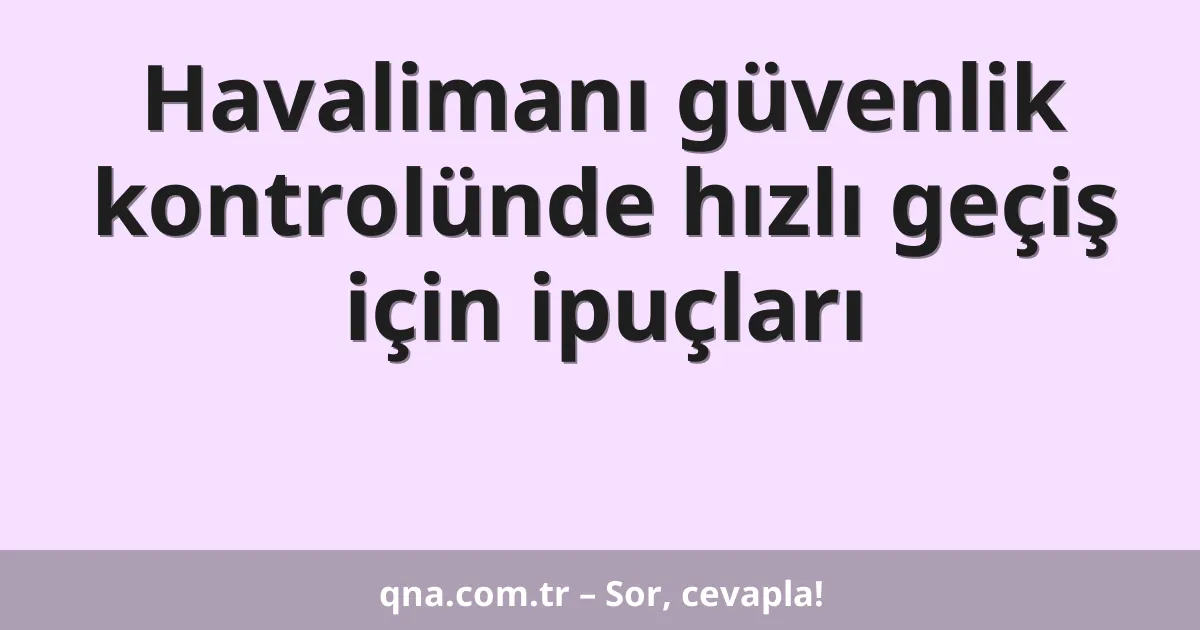 Havalimanı güvenlik kontrolünde hızlı geçiş için ipuçları