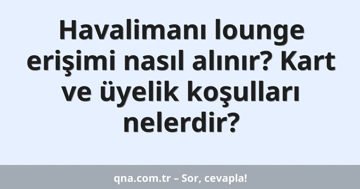 Havalimanı lounge erişimi nasıl alınır? Kart ve üyelik koşulları nelerdir?