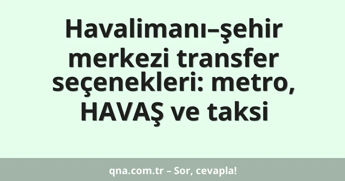 Havalimanı–şehir merkezi transfer seçenekleri: metro, HAVAŞ ve taksi